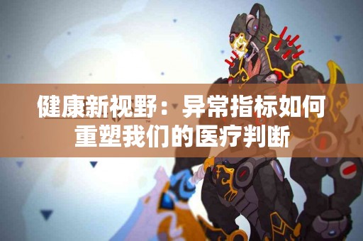 健康新视野：异常指标如何重塑我们的医疗判断