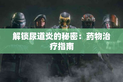 解锁尿道炎的秘密：药物治疗指南