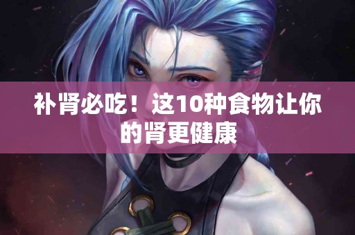 补肾必吃！这10种食物让你的肾更健康