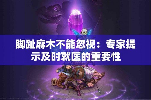 脚趾麻木不能忽视：专家提示及时就医的重要性