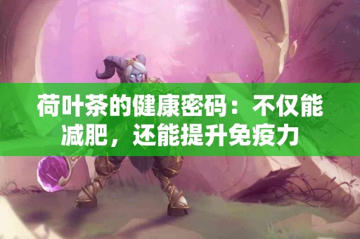 荷叶茶的健康密码：不仅能减肥，还能提升免疫力