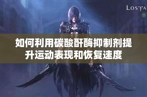 如何利用碳酸酐酶抑制剂提升运动表现和恢复速度
