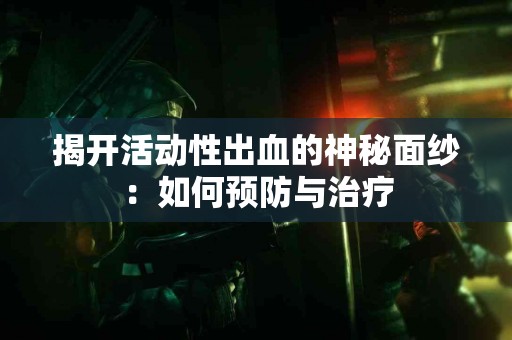 揭开活动性出血的神秘面纱：如何预防与治疗