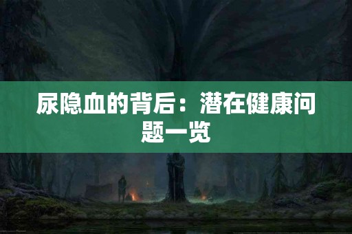 尿隐血的背后：潜在健康问题一览