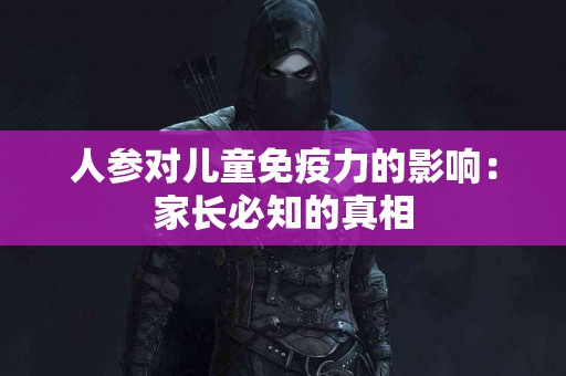 人参对儿童免疫力的影响：家长必知的真相