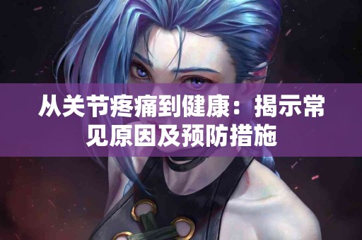 从关节疼痛到健康：揭示常见原因及预防措施