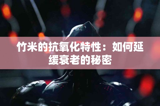 竹米的抗氧化特性：如何延缓衰老的秘密