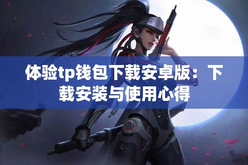 体验tp钱包下载安卓版：下载安装与使用心得