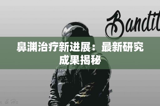 鼻渊治疗新进展：最新研究成果揭秘