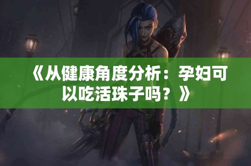 《从健康角度分析：孕妇可以吃活珠子吗？》