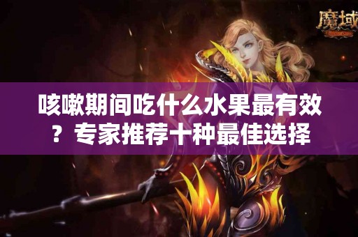 咳嗽期间吃什么水果最有效？专家推荐十种最佳选择