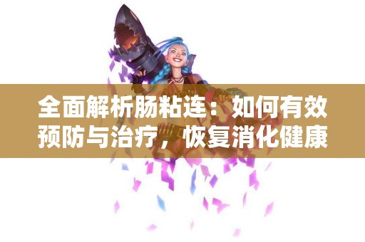 全面解析肠粘连：如何有效预防与治疗，恢复消化健康！