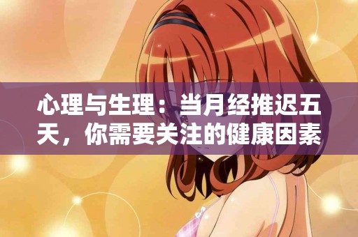 心理与生理：当月经推迟五天，你需要关注的健康因素