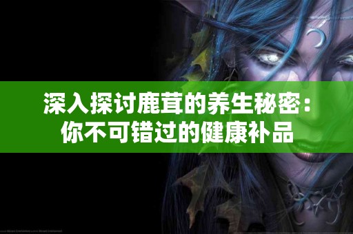 深入探讨鹿茸的养生秘密：你不可错过的健康补品