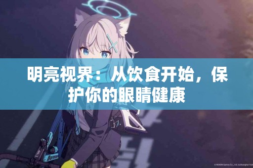 明亮视界：从饮食开始，保护你的眼睛健康
