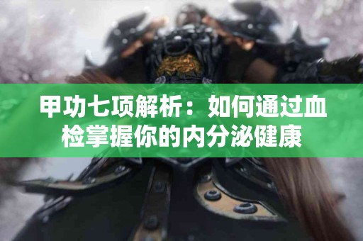 甲功七项解析：如何通过血检掌握你的内分泌健康