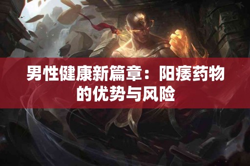 男性健康新篇章：阳痿药物的优势与风险