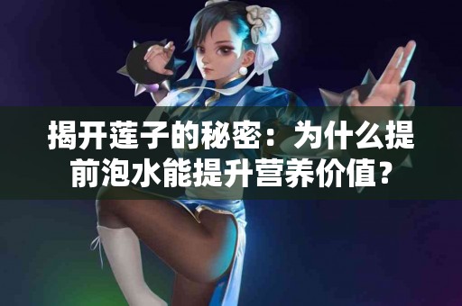揭开莲子的秘密：为什么提前泡水能提升营养价值？
