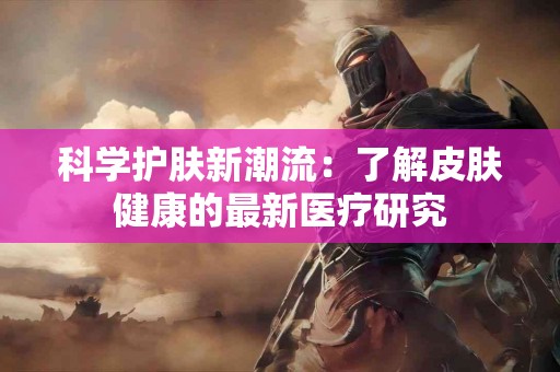 科学护肤新潮流：了解皮肤健康的最新医疗研究