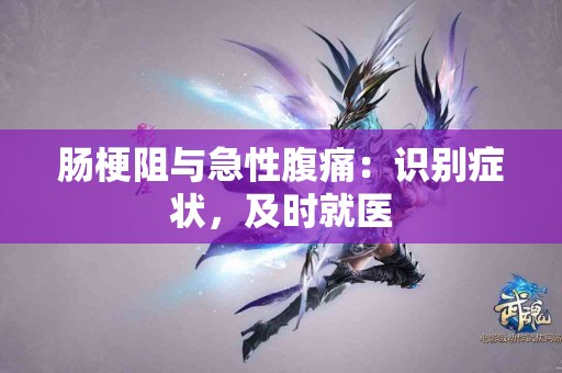 肠梗阻与急性腹痛：识别症状，及时就医
