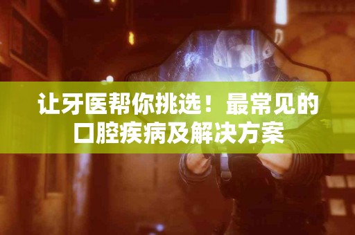 让牙医帮你挑选！最常见的口腔疾病及解决方案