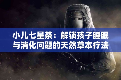 小儿七星茶：解锁孩子睡眠与消化问题的天然草本疗法