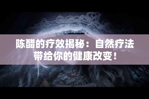 陈醋的疗效揭秘：自然疗法带给你的健康改变！