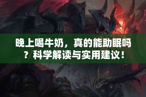 晚上喝牛奶，真的能助眠吗？科学解读与实用建议！