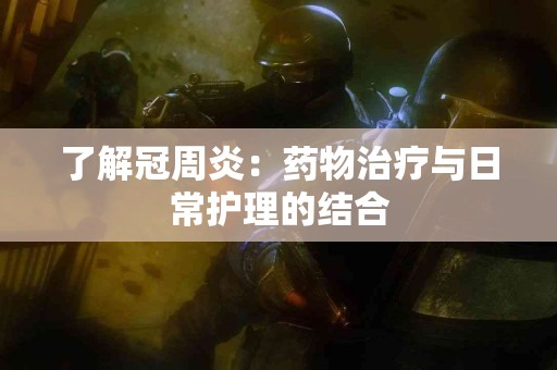 了解冠周炎：药物治疗与日常护理的结合