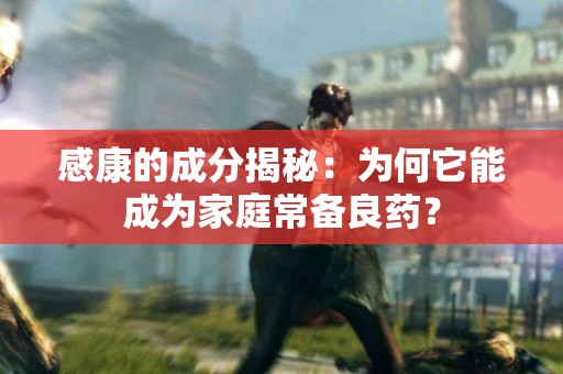 感康的成分揭秘：为何它能成为家庭常备良药？