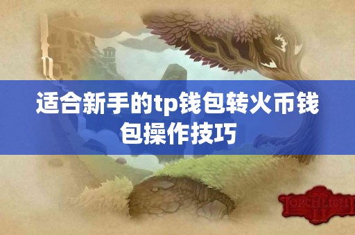适合新手的tp钱包转火币钱包操作技巧