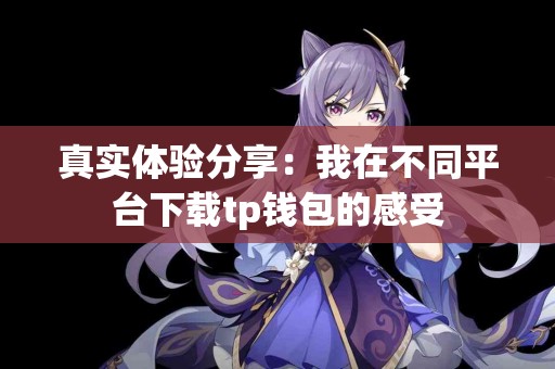 真实体验分享：我在不同平台下载tp钱包的感受