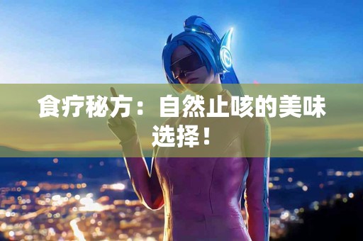 食疗秘方：自然止咳的美味选择！