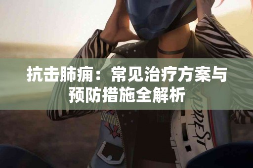 抗击肺痈：常见治疗方案与预防措施全解析