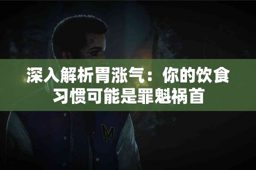 深入解析胃涨气：你的饮食习惯可能是罪魁祸首