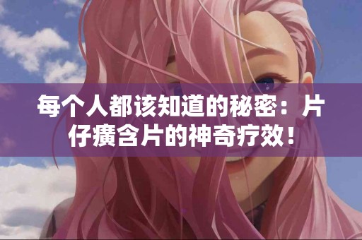 每个人都该知道的秘密：片仔癀含片的神奇疗效！