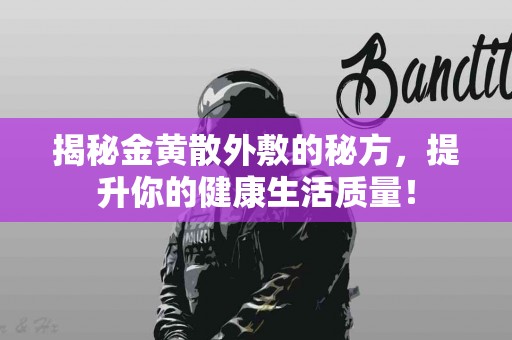 揭秘金黄散外敷的秘方，提升你的健康生活质量！