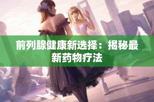 前列腺健康新选择：揭秘最新药物疗法