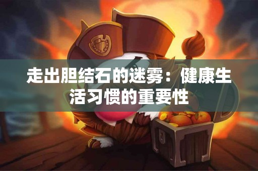 走出胆结石的迷雾：健康生活习惯的重要性