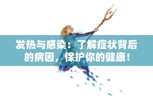 发热与感染：了解症状背后的病因，保护你的健康！