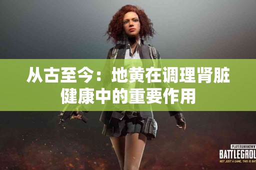 从古至今：地黄在调理肾脏健康中的重要作用