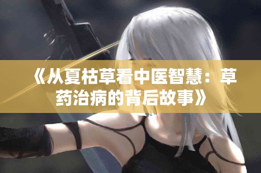 《从夏枯草看中医智慧：草药治病的背后故事》