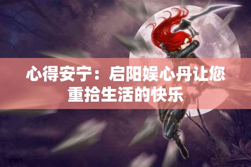心得安宁：启阳娱心丹让您重拾生活的快乐