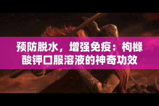 预防脱水，增强免疫：枸橼酸钾口服溶液的神奇功效