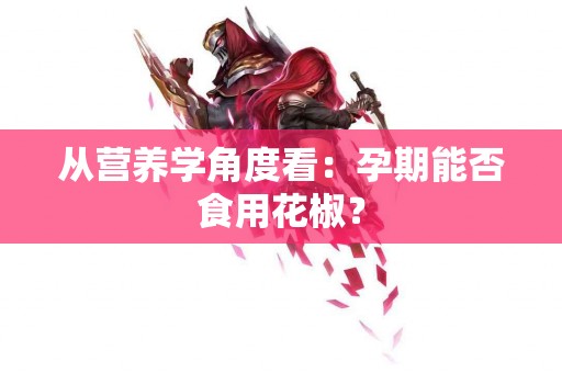 从营养学角度看：孕期能否食用花椒？