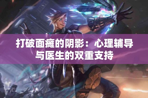 打破面瘫的阴影：心理辅导与医生的双重支持