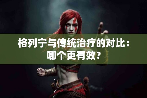 格列宁与传统治疗的对比：哪个更有效？