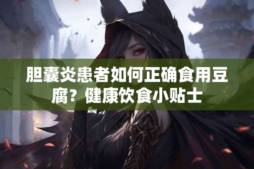 胆囊炎患者如何正确食用豆腐？健康饮食小贴士