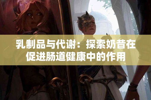 乳制品与代谢：探索奶昔在促进肠道健康中的作用