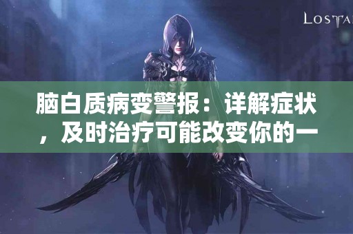 脑白质病变警报：详解症状，及时治疗可能改变你的一生